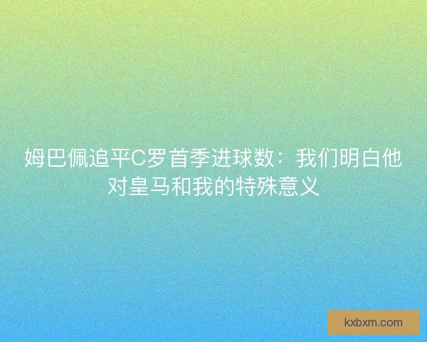 姆巴佩追平C罗首季进球数：我们明白他对皇马和我的特殊意义