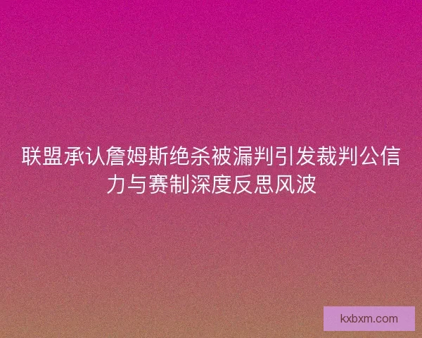 联盟承认詹姆斯绝杀被漏判引发裁判公信力与赛制深度反思风波