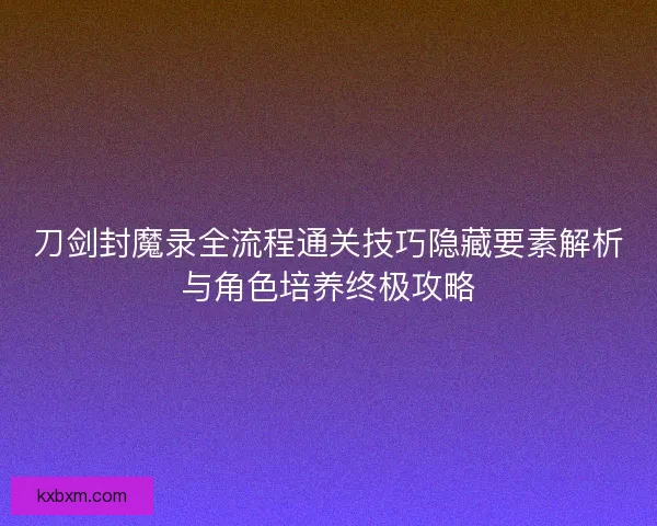 刀剑封魔录全流程通关技巧隐藏要素解析与角色培养终极攻略