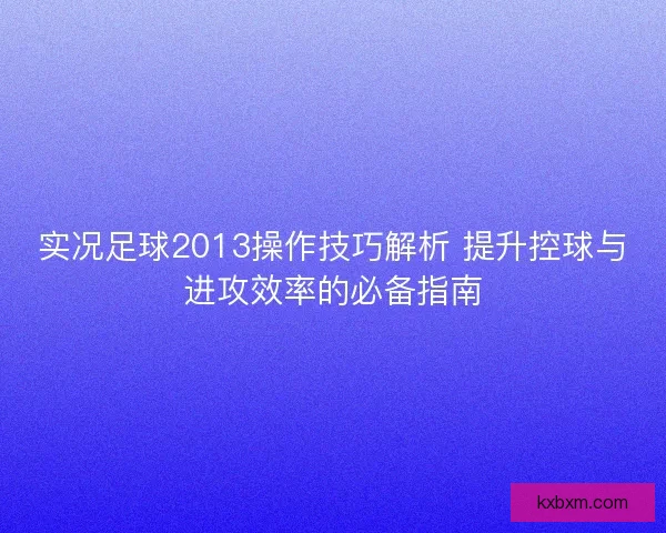 实况足球2013操作技巧解析 提升控球与进攻效率的必备指南