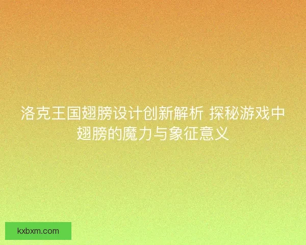 洛克王国翅膀设计创新解析 探秘游戏中翅膀的魔力与象征意义