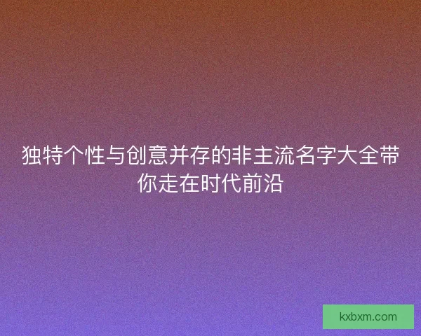 独特个性与创意并存的非主流名字大全带你走在时代前沿