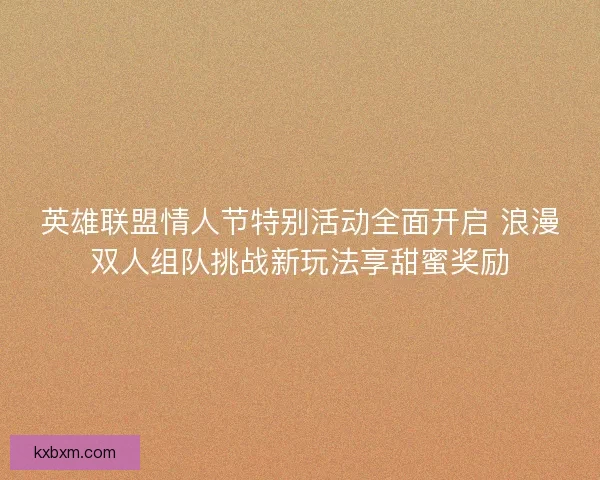 英雄联盟情人节特别活动全面开启 浪漫双人组队挑战新玩法享甜蜜奖励