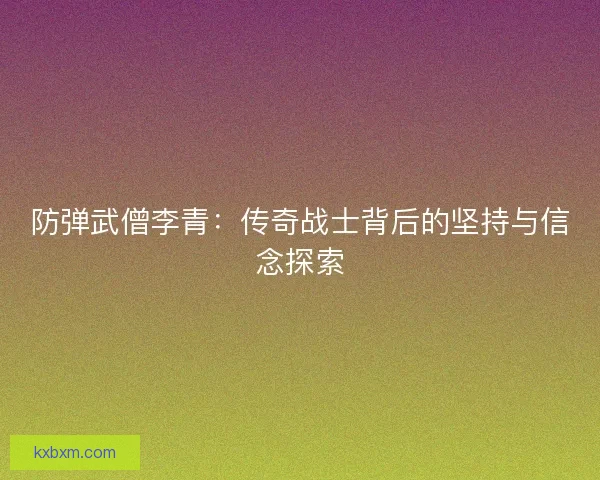 防弹武僧李青：传奇战士背后的坚持与信念探索
