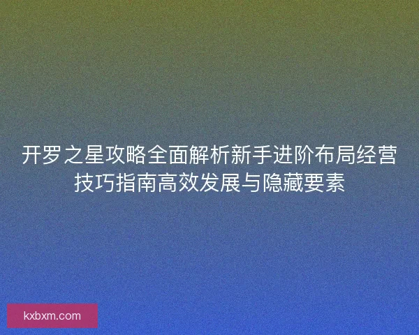 开罗之星攻略全面解析新手进阶布局经营技巧指南高效发展与隐藏要素
