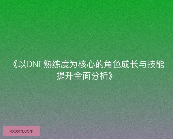 《以DNF熟练度为核心的角色成长与技能提升全面分析》