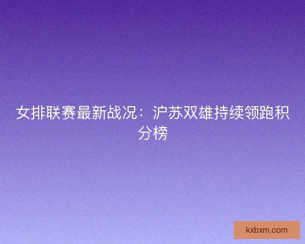 女排联赛最新战况：沪苏双雄持续领跑积分榜
