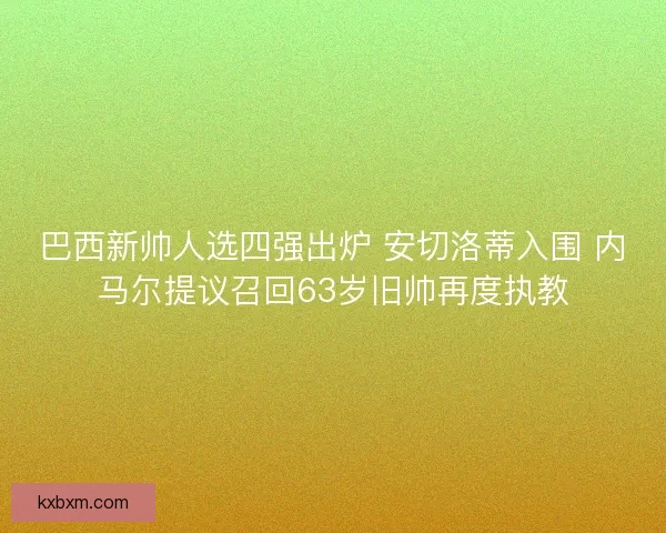 巴西新帅人选四强出炉 安切洛蒂入围 内马尔提议召回63岁旧帅再度执教