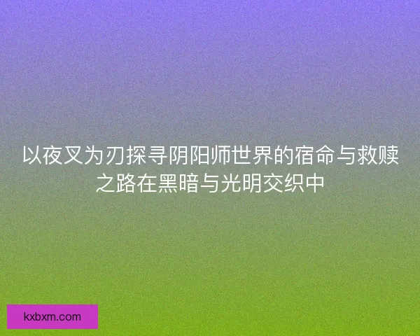 以夜叉为刃探寻阴阳师世界的宿命与救赎之路在黑暗与光明交织中