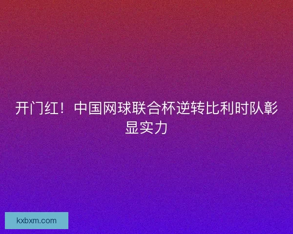 开门红！中国网球联合杯逆转比利时队彰显实力