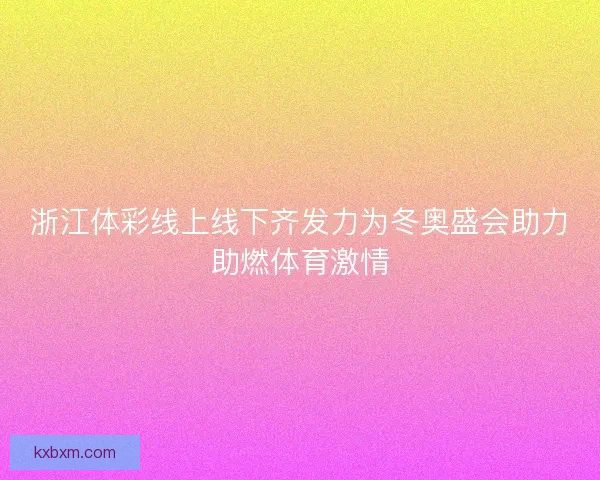 浙江体彩线上线下齐发力为冬奥盛会助力助燃体育激情
