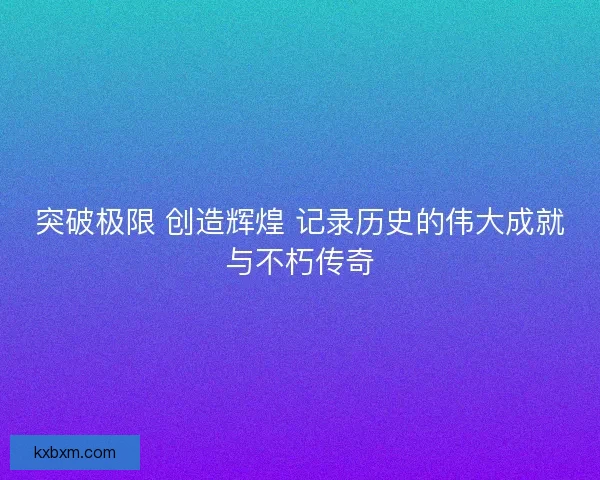 突破极限 创造辉煌 记录历史的伟大成就与不朽传奇 突破极限 创造辉煌 记录历史的伟大成就与不朽传奇