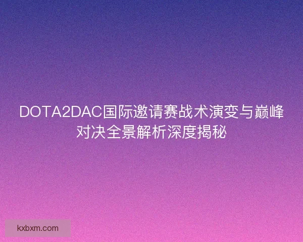 DOTA2DAC国际邀请赛战术演变与巅峰对决全景解析深度揭秘