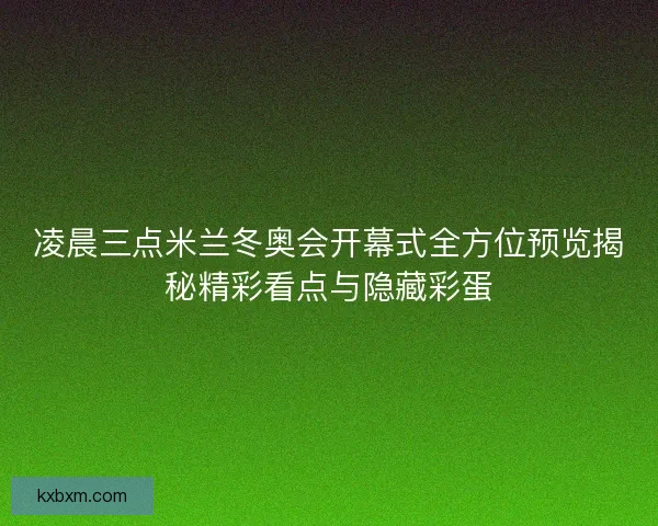 凌晨三点米兰冬奥会开幕式全方位预览揭秘精彩看点与隐藏彩蛋