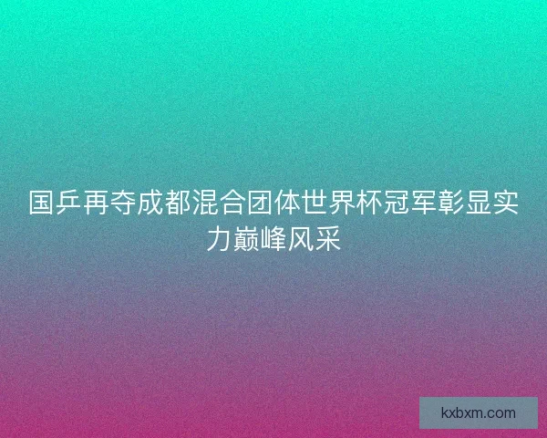 国乒再夺成都混合团体世界杯冠军彰显实力巅峰风采