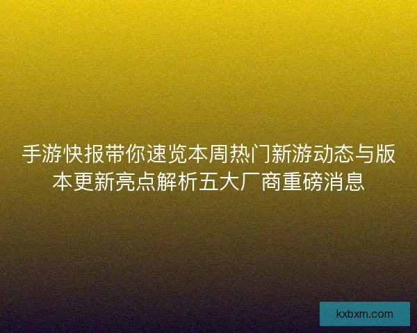 手游快报带你速览本周热门新游动态与版本更新亮点解析五大厂商重磅消息