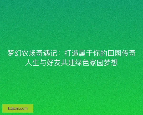 梦幻农场奇遇记：打造属于你的田园传奇人生与好友共建绿色家园梦想