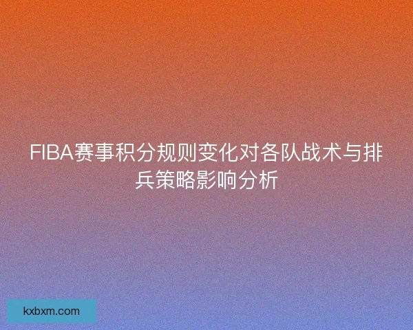 FIBA赛事积分规则变化对各队战术与排兵策略影响分析