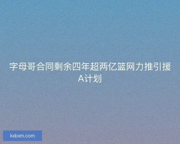 字母哥合同剩余四年超两亿篮网力推引援A计划