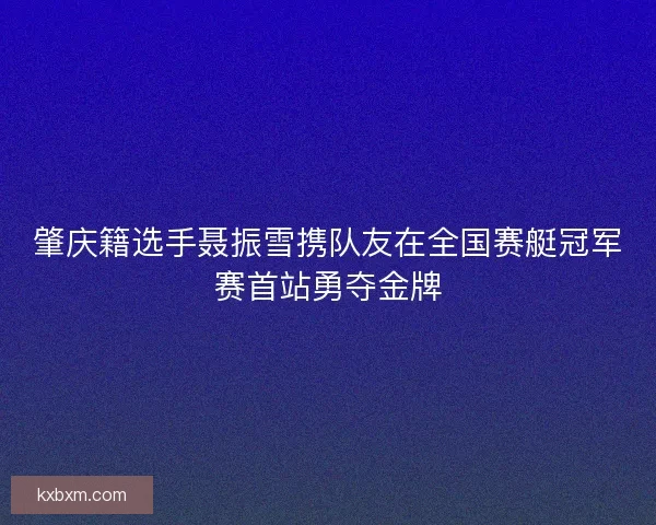 肇庆籍选手聂振雪携队友在全国赛艇冠军赛首站勇夺金牌