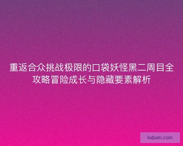重返合众挑战极限的口袋妖怪黑二周目全攻略冒险成长与隐藏要素解析