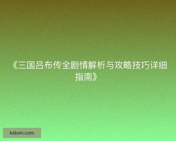 《三国吕布传全剧情解析与攻略技巧详细指南》 《三国吕布传全剧情解析与攻略技巧详细指南》