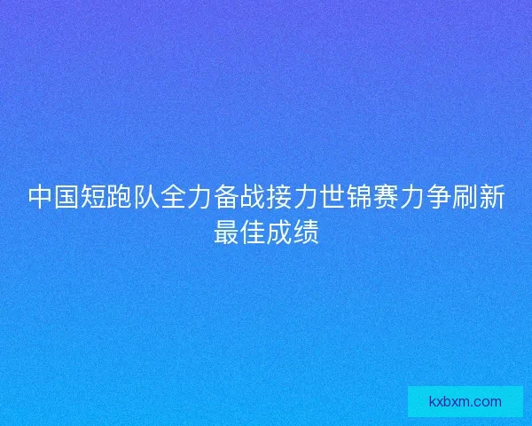 中国短跑队全力备战接力世锦赛力争刷新最佳成绩 中国短跑队全力备战接力世锦赛力争刷新最佳成绩