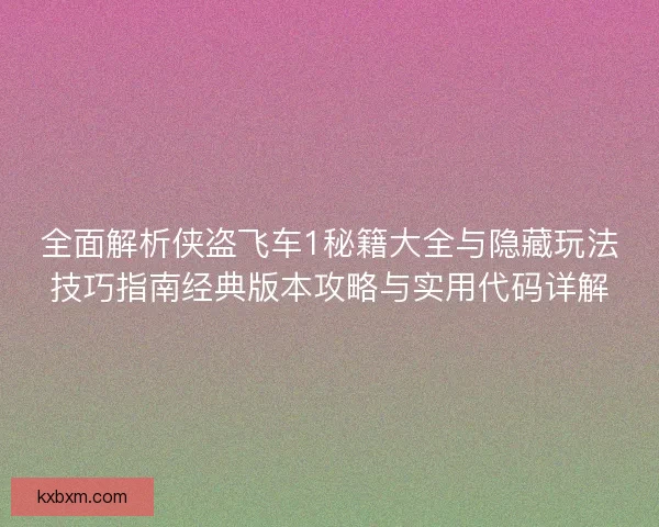 全面解析侠盗飞车1秘籍大全与隐藏玩法技巧指南经典版本攻略与实用代码详解