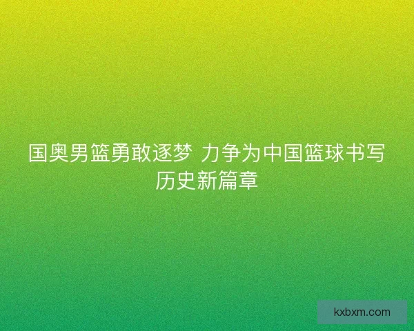 国奥男篮勇敢逐梦 力争为中国篮球书写历史新篇章 国奥男篮勇敢逐梦 力争为中国篮球书写历史新篇章