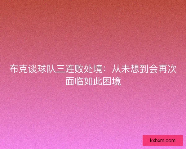 布克谈球队三连败处境:从未想到会再次面临如此困境 布克谈球队三连败处境:从未想到会再次面临如此困境
