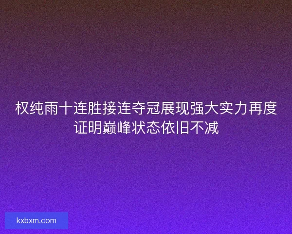 权纯雨十连胜接连夺冠展现强大实力再度证明巅峰状态依旧不减 权纯雨十连胜接连夺冠展现强大实力再度证明巅峰状态依旧不减