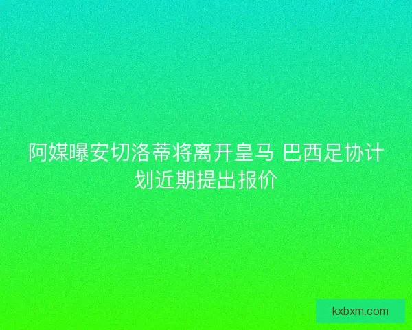 阿媒曝安切洛蒂将离开皇马 巴西足协计划近期提出报价