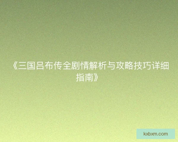 《三国吕布传全剧情解析与攻略技巧详细指南》