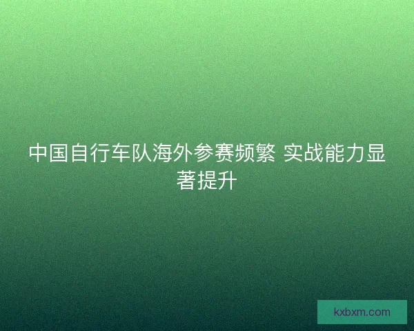 中国自行车队海外参赛频繁 实战能力显著提升