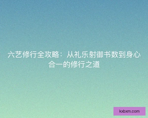 六艺修行全攻略:从礼乐射御书数到身心合一的修行之道 六艺修行全攻略:从礼乐射御书数到身心合一的修行之道