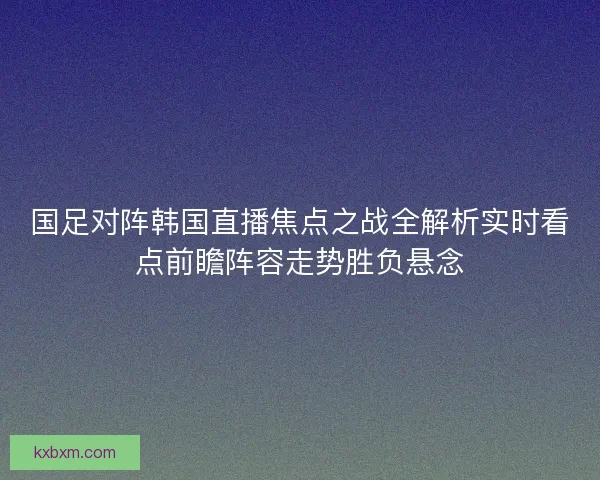国足对阵韩国直播焦点之战全解析实时看点前瞻阵容走势胜负悬念