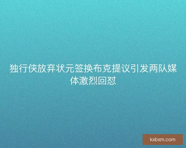 独行侠放弃状元签换布克提议引发两队媒体激烈回怼 独行侠放弃状元签换布克提议引发两队媒体激烈回怼