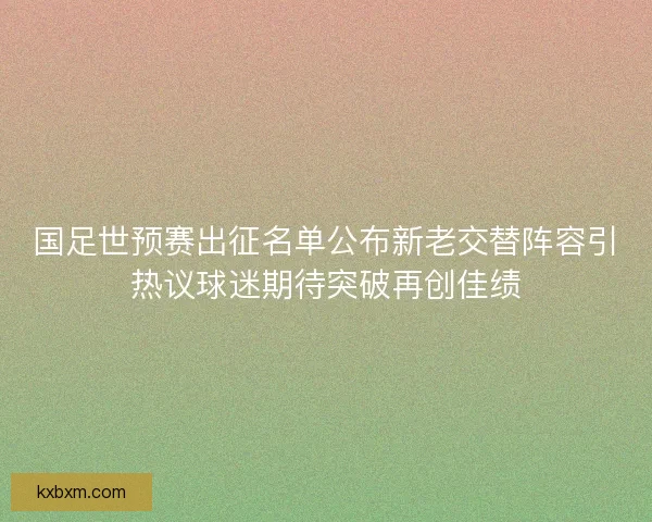国足世预赛出征名单公布新老交替阵容引热议球迷期待突破再创佳绩
