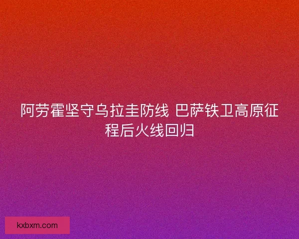 阿劳霍坚守乌拉圭防线 巴萨铁卫高原征程后火线回归