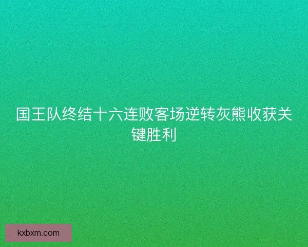国王队终结十六连败客场逆转灰熊收获关键胜利 国王队终结十六连败客场逆转灰熊收获关键胜利