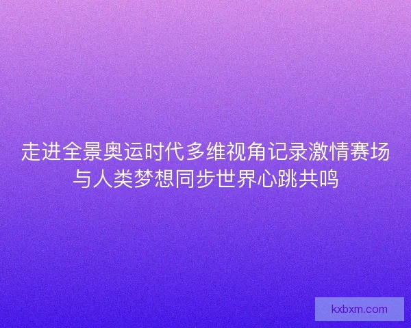 走进全景奥运时代多维视角记录激情赛场与人类梦想同步世界心跳共鸣